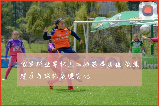 俄罗斯世界杯人回顾赛事历程 聚焦球员与球队表现变化