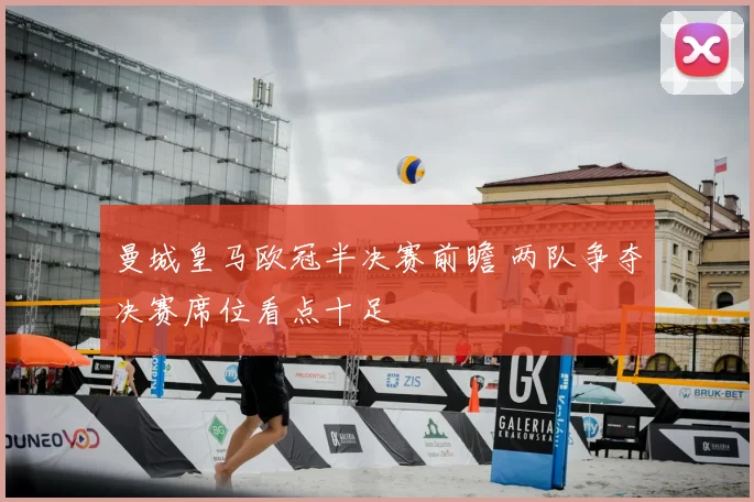 曼城皇马欧冠半决赛前瞻 两队争夺决赛席位看点十足