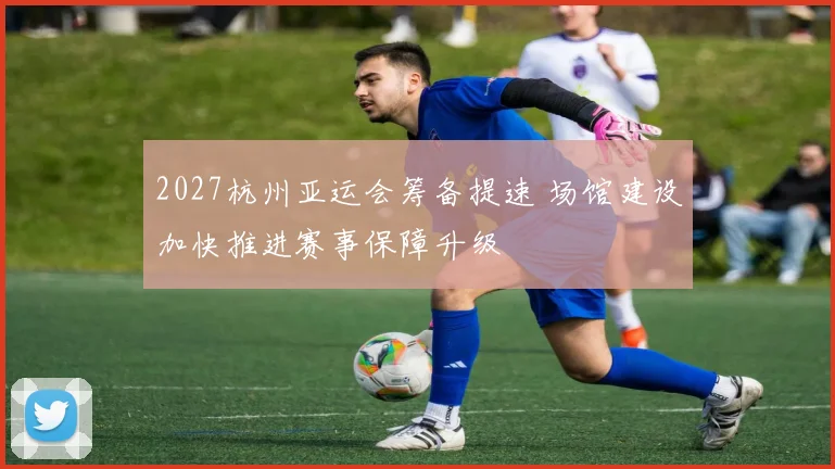 2027杭州亚运会筹备提速 场馆建设加快推进赛事保障升级