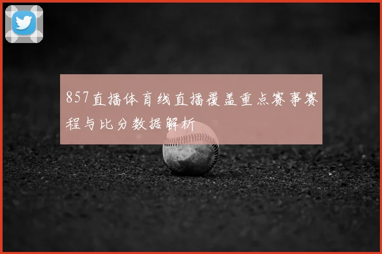 857直播体育线直播覆盖重点赛事赛程与比分数据解析