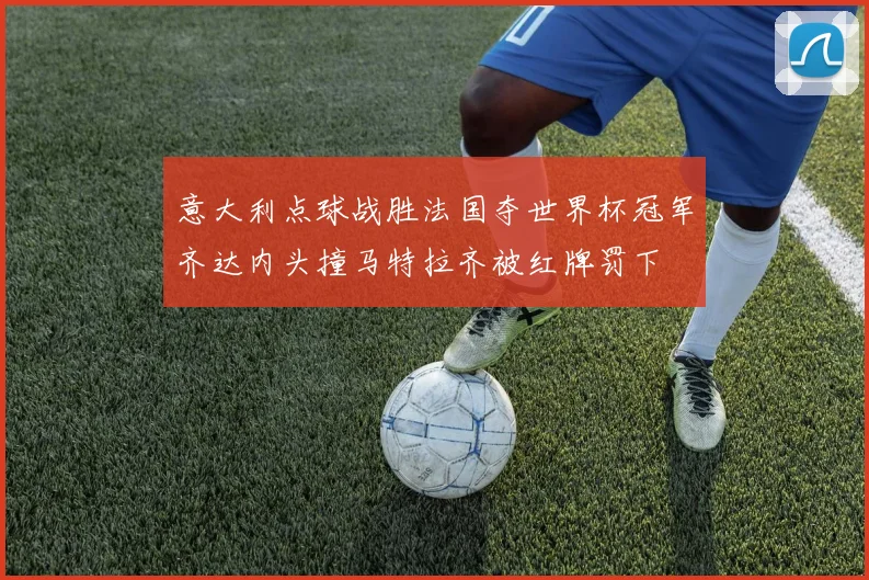 意大利点球战胜法国夺世界杯冠军齐达内头撞马特拉齐被红牌罚下