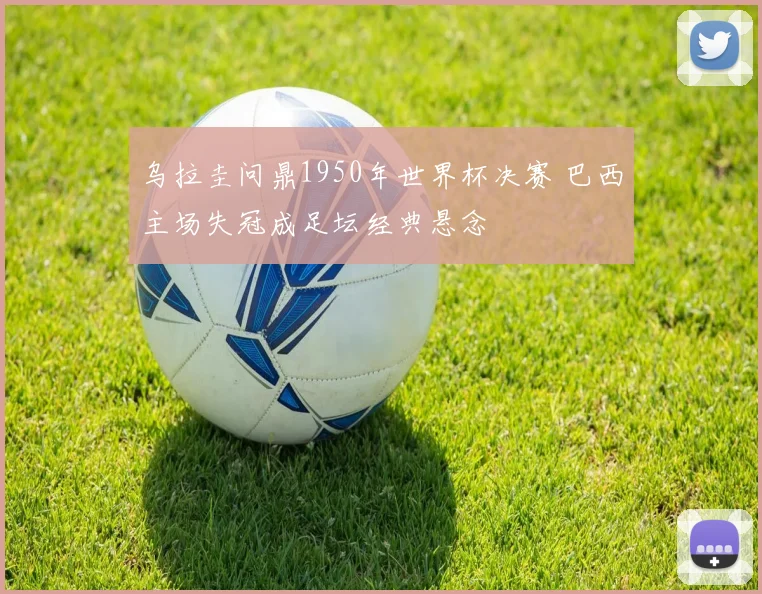 乌拉圭问鼎1950年世界杯决赛 巴西主场失冠成足坛经典悬念