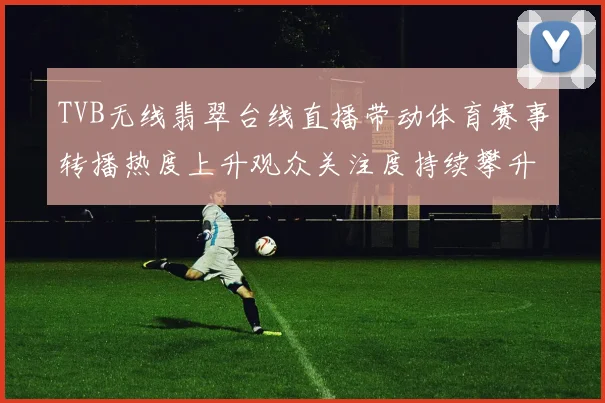 TVB无线翡翠台线直播带动体育赛事转播热度上升观众关注度持续攀升
