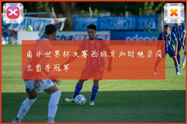南非世界杯决赛西班牙加时绝杀荷兰首夺冠军