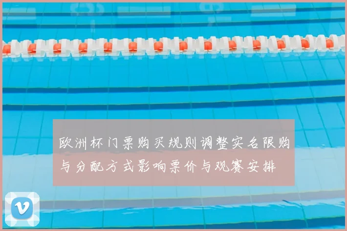 欧洲杯门票购买规则调整实名限购与分配方式影响票价与观赛安排