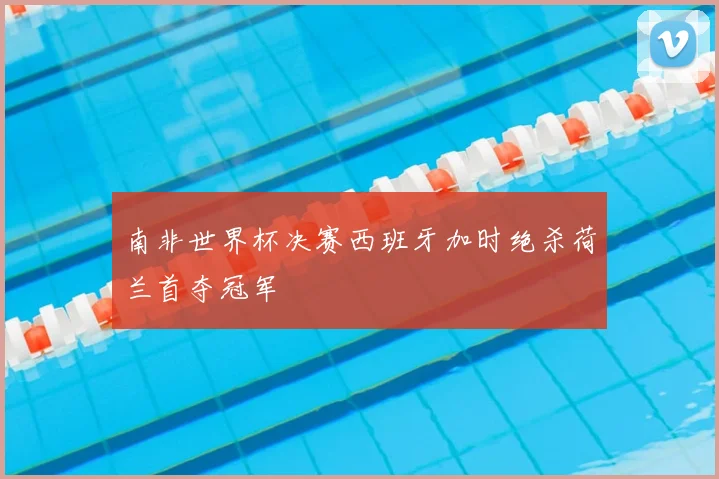 南非世界杯决赛西班牙加时绝杀荷兰首夺冠军