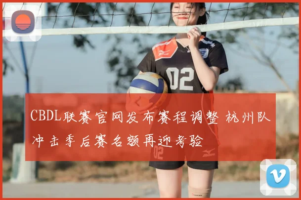 CBDL联赛官网发布赛程调整 杭州队冲击季后赛名额再迎考验