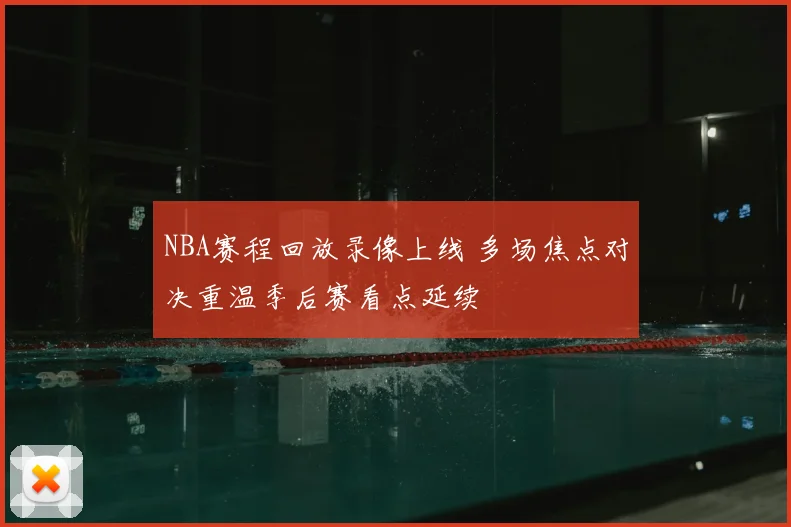 NBA赛程回放录像上线 多场焦点对决重温季后赛看点延续