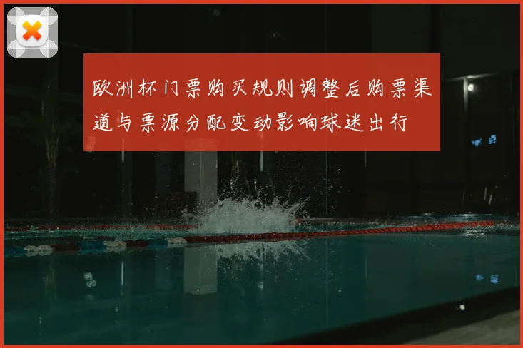 欧洲杯门票购买规则调整后购票渠道与票源分配变动影响球迷出行
