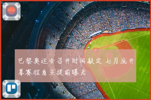 巴黎奥运会召开时间敲定 七月底开幕赛程看点提前曝光