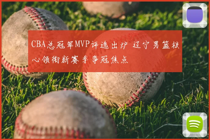 CBA总冠军MVP评选出炉 辽宁男篮核心领衔新赛季争冠焦点