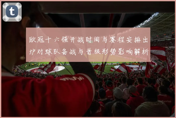 欧冠十六强开战时间与赛程安排出炉对球队备战与晋级形势影响解析
