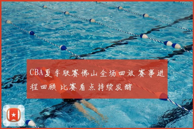 CBA夏季联赛佛山全场回放 赛事进程回顾 比赛看点持续发酵