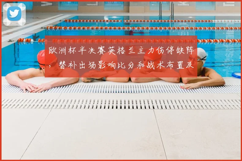 欧洲杯半决赛英格兰主力伤停缺阵，替补出场影响比分和战术布置及晋级前景