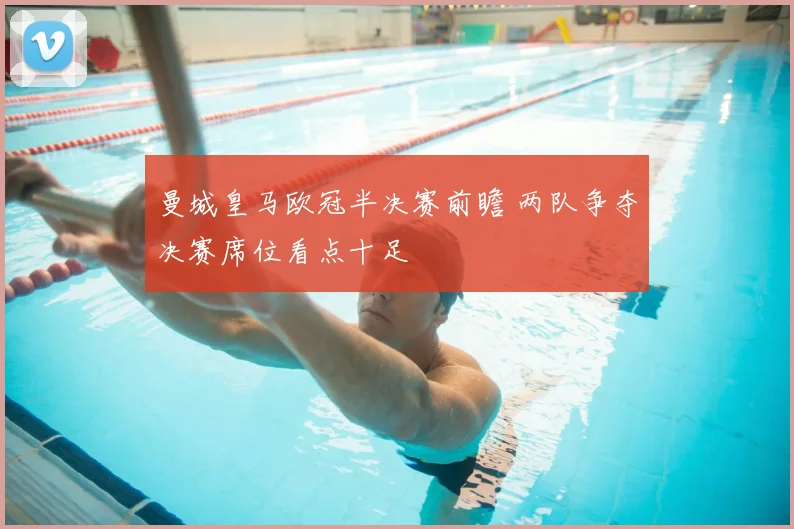 曼城皇马欧冠半决赛前瞻 两队争夺决赛席位看点十足