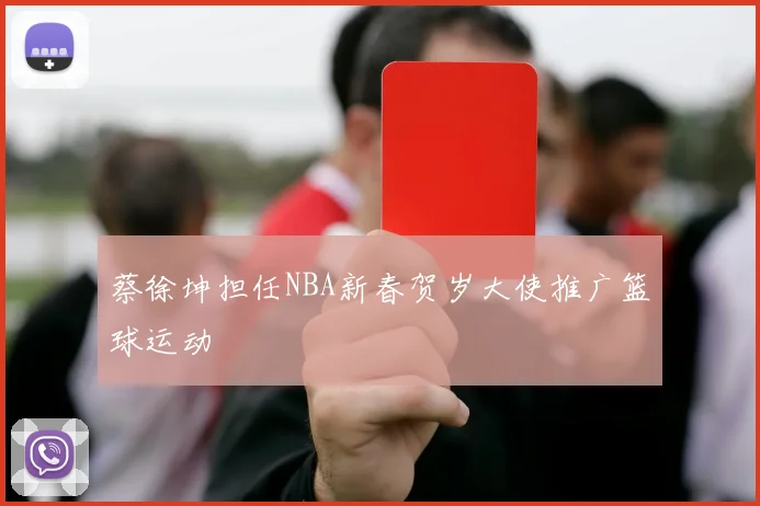 蔡徐坤担任NBA新春贺岁大使推广篮球运动