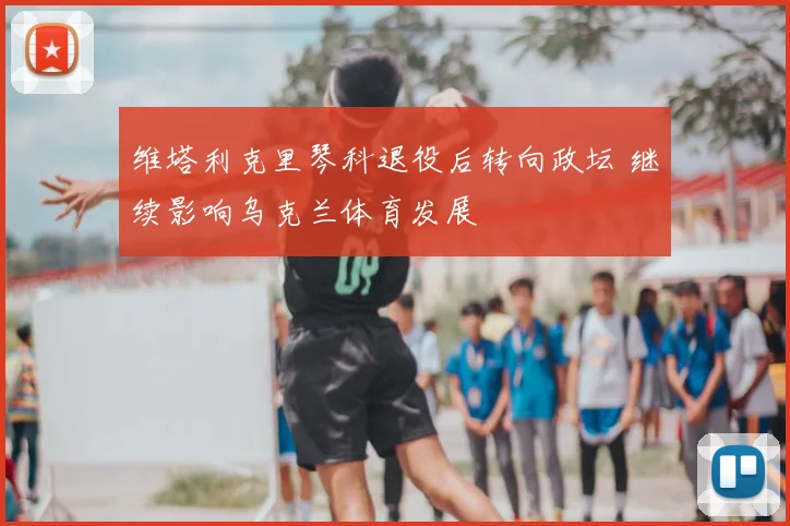 维塔利克里琴科退役后转向政坛 继续影响乌克兰体育发展
