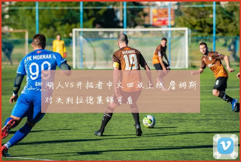 湖人vs开拓者中文回放上线 詹姆斯对决利拉德集锦可看