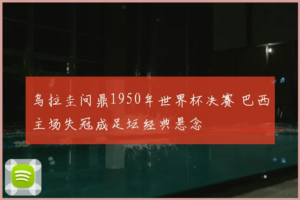 乌拉圭问鼎1950年世界杯决赛 巴西主场失冠成足坛经典悬念