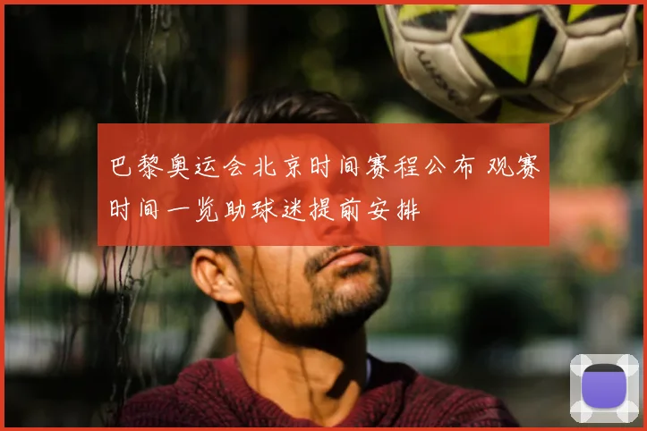 巴黎奥运会北京时间赛程公布 观赛时间一览助球迷提前安排