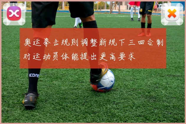 奥运拳击规则调整新规下三回合制对运动员体能提出更高要求