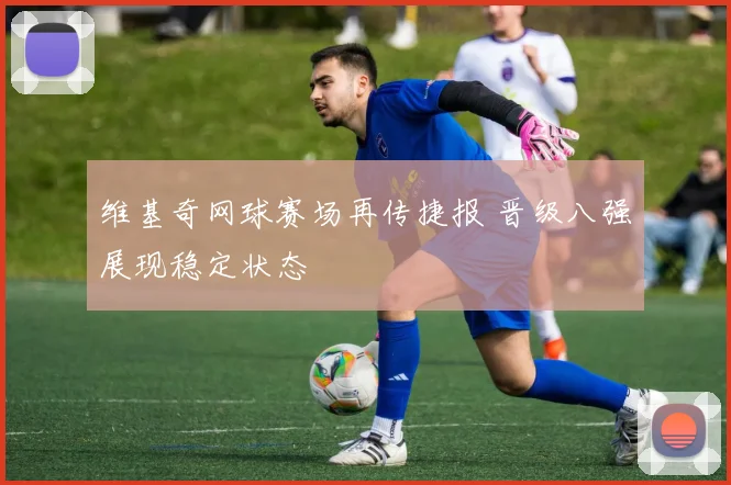 维基奇网球赛场再传捷报 晋级八强展现稳定状态