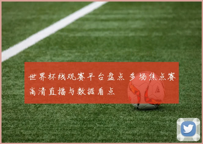 世界杯线观赛平台盘点 多场焦点赛高清直播与数据看点