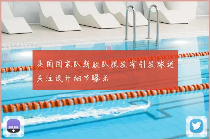 美国国家队新款队服发布引发球迷关注设计细节曝光