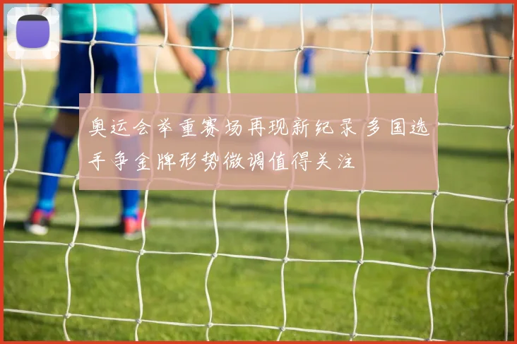 奥运会举重赛场再现新纪录 多国选手争金牌形势微调值得关注