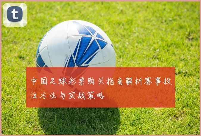 中国足球彩票购买指南解析赛事投注方法与实战策略