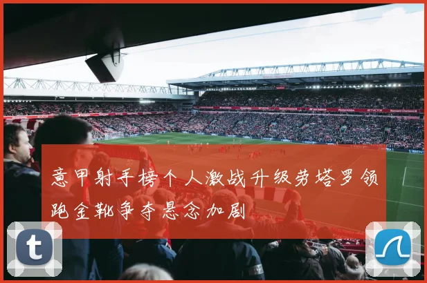 意甲射手榜个人激战升级劳塔罗领跑金靴争夺悬念加剧