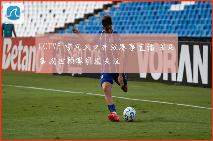 CCTV5 官网入口开放赛事直播 国足备战世预赛引发关注