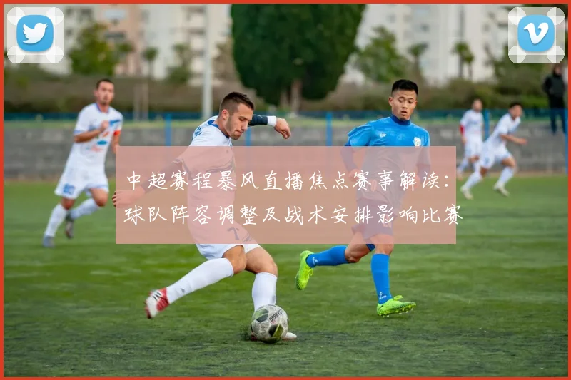 中超赛程暴风直播焦点赛事解读：球队阵容调整及战术安排影响比赛走势