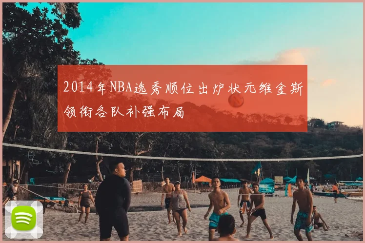 2014年NBA选秀顺位出炉状元维金斯领衔各队补强布局