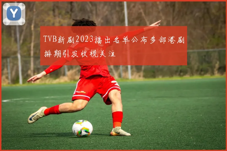 TVB新剧2023播出名单公布多部港剧排期引发收视关注
