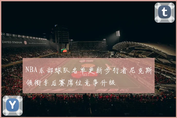 NBA东部球队名单更新步行者尼克斯领衔季后赛席位竞争升级