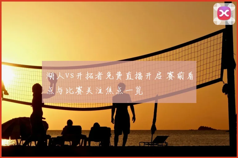 湖人vs开拓者免费直播开启 赛前看点与比赛关注焦点一览