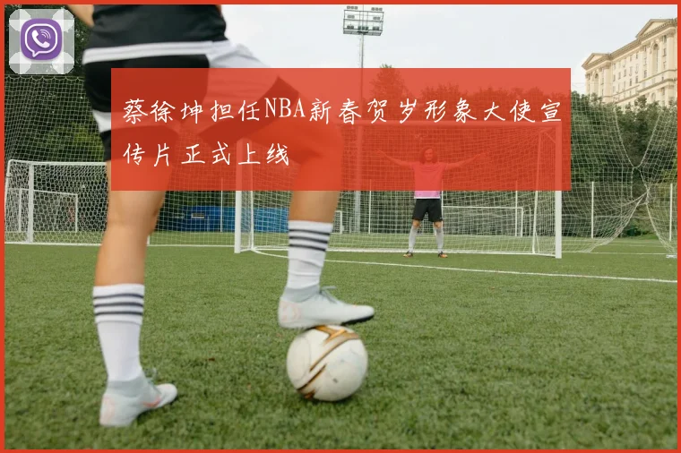 蔡徐坤担任NBA新春贺岁形象大使宣传片正式上线