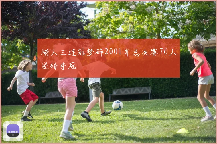 湖人三连冠梦碎2001年总决赛76人逆转夺冠