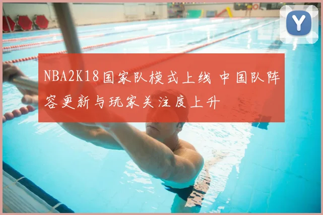 NBA2K18国家队模式上线 中国队阵容更新与玩家关注度上升