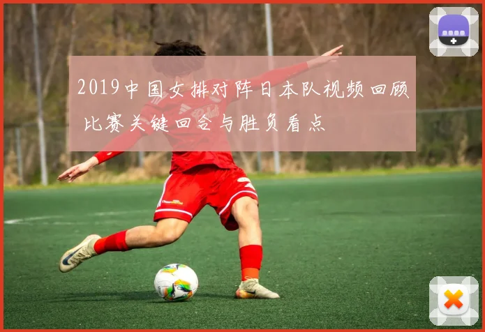 2019中国女排对阵日本队视频回顾 比赛关键回合与胜负看点