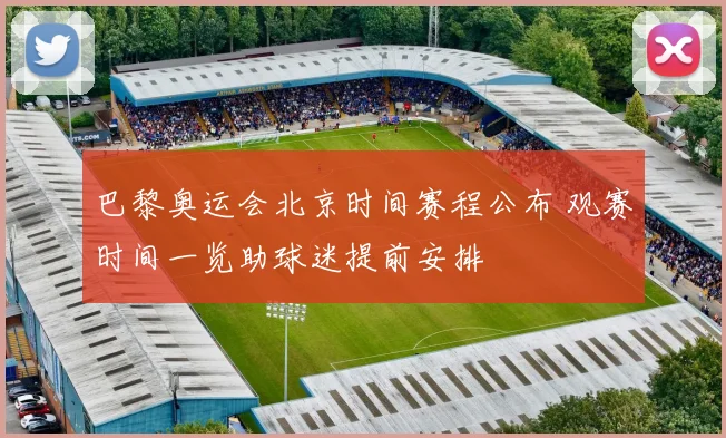 巴黎奥运会北京时间赛程公布 观赛时间一览助球迷提前安排