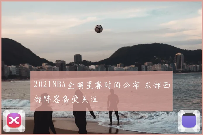 2021NBA全明星赛时间公布 东部西部阵容备受关注