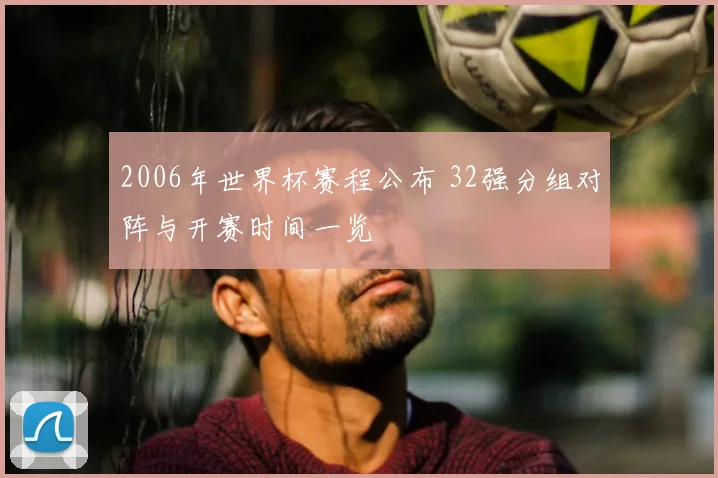 2006年世界杯赛程公布 32强分组对阵与开赛时间一览