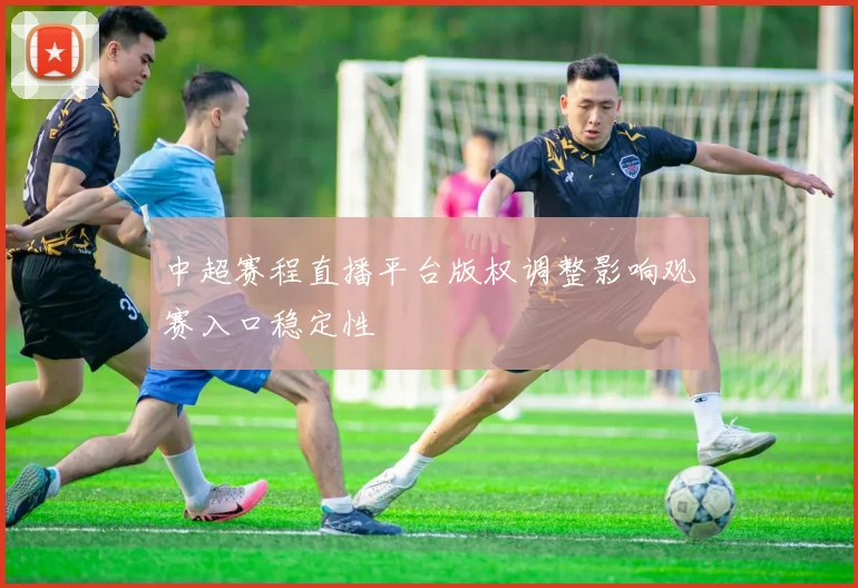 中超赛程直播平台版权调整影响观赛入口稳定性