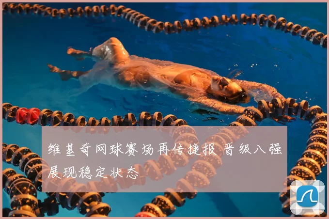 维基奇网球赛场再传捷报 晋级八强展现稳定状态
