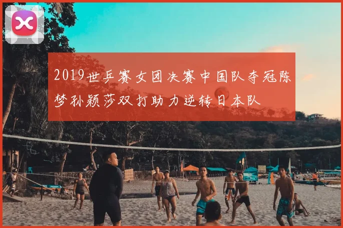 2019世乒赛女团决赛中国队夺冠陈梦孙颖莎双打助力逆转日本队