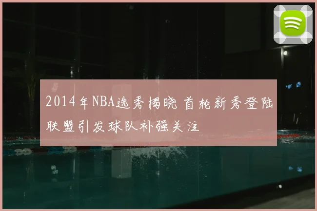 2014年NBA选秀揭晓 首轮新秀登陆联盟引发球队补强关注