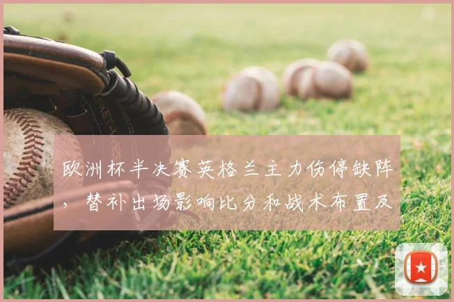 欧洲杯半决赛英格兰主力伤停缺阵，替补出场影响比分和战术布置及晋级前景