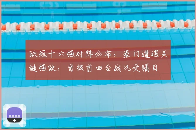 欧冠十六强对阵公布，豪门遭遇关键强敌，晋级首回合战况受瞩目